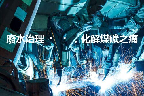 廢水治理，化解煤礦之痛